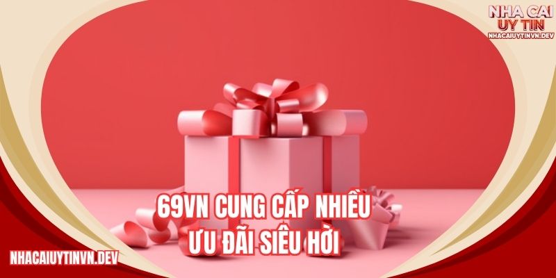 69VN cung cấp nhiều ưu đãi siêu hời