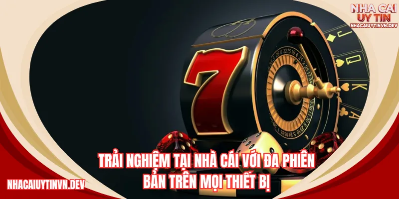 Trải nghiệm tại nhà cái với đa phiên bản trên mọi thiết bị